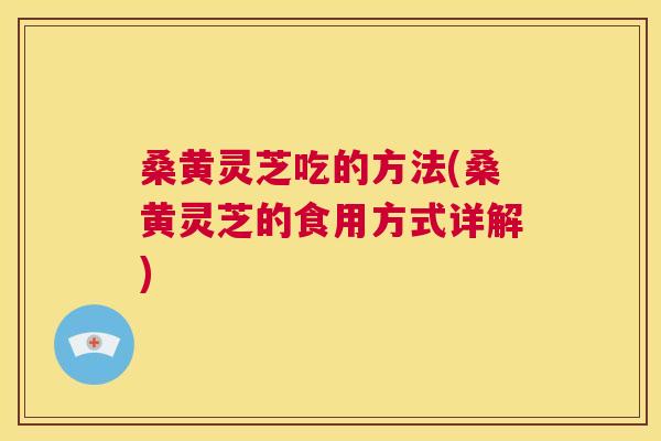 桑黄灵芝吃的方法(桑黄灵芝的食用方式详解) 桑黄灵芝吃的方法(桑黄灵芝的食用方式详解)