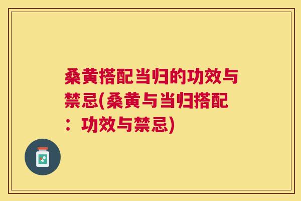 桑黄搭配当归的功效与禁忌(桑黄与当归搭配:功效与禁忌) 桑黄搭配当归的功效与禁忌(桑黄与当归搭配:功效与禁忌)