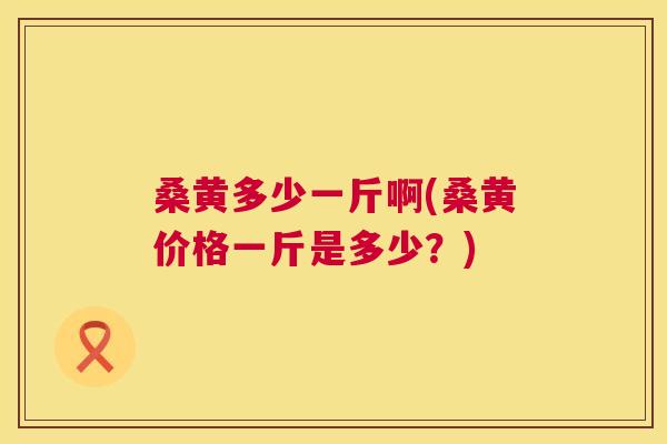 桑黄多少一斤啊(桑黄价格一斤是多少?) 桑黄多少一斤啊(桑黄价格一斤是多少?)