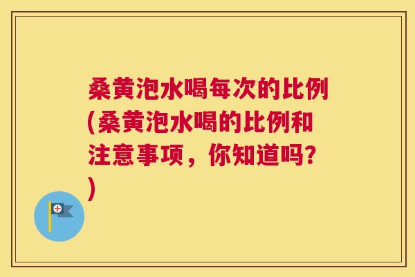 桑黄泡水喝每次的比例(桑黄泡水喝的比例和注意事项,你知道吗?) 桑黄泡水喝每次的比例(桑黄泡水喝的比例和注意事项,你知道吗?)