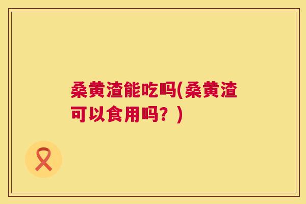 桑黄渣能吃吗(桑黄渣可以食用吗?) 桑黄渣能吃吗(桑黄渣可以食用吗?)