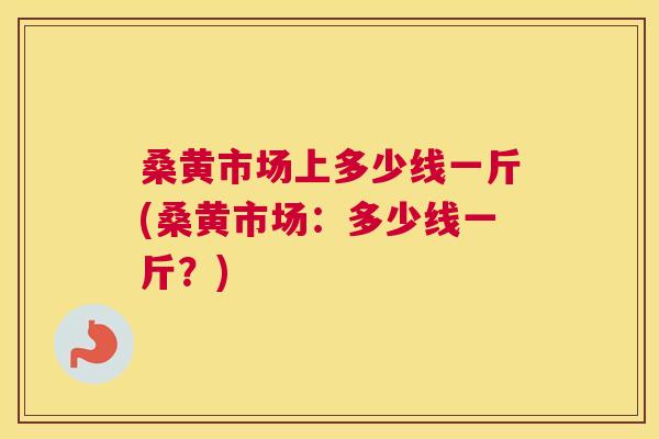 桑黄市场上多少线一斤(桑黄市场:多少线一斤?) 桑黄市场上多少线一斤(桑黄市场:多少线一斤?)