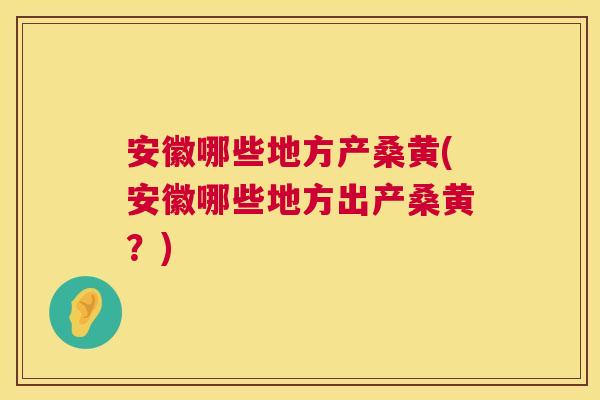安徽哪些地方产桑黄(安徽哪些地方出产桑黄?) 安徽哪些地方产桑黄(安徽哪些地方出产桑黄?)