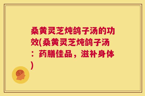 桑黄灵芝炖鸽子汤的功效(桑黄灵芝炖鸽子汤:药膳佳品,滋补身体) 桑黄灵芝炖鸽子汤的功效(桑黄灵芝炖鸽子汤:药膳佳品,滋补身体)