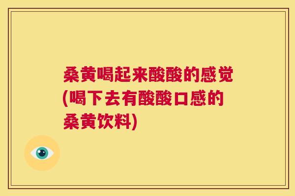 桑黄喝起来酸酸的感觉(喝下去有酸酸口感的桑黄饮料) 桑黄喝起来酸酸的感觉(喝下去有酸酸口感的桑黄饮料)