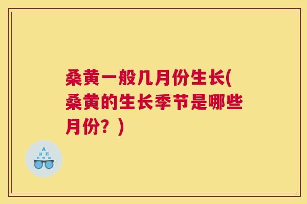 桑黄一般几月份生长(桑黄的生长季节是哪些月份?) 桑黄一般几月份生长(桑黄的生长季节是哪些月份?)