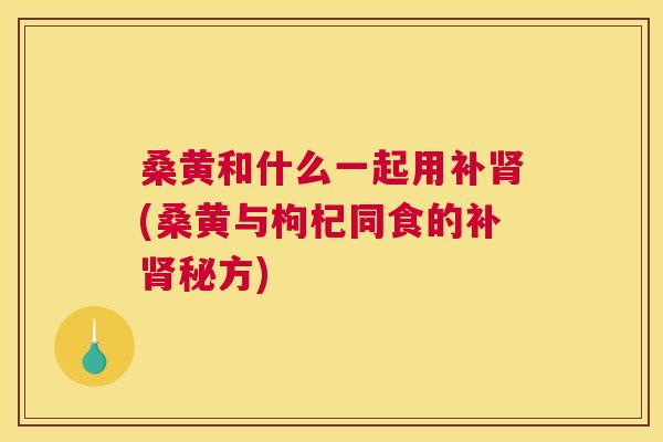 桑黄和什么一起用补(桑黄与枸杞同食的补秘方) 桑黄和什么一起用补(桑黄与枸杞同食的补秘方)