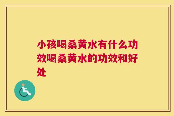 小孩喝桑黄水有什么功效喝桑黄水的功效和好处