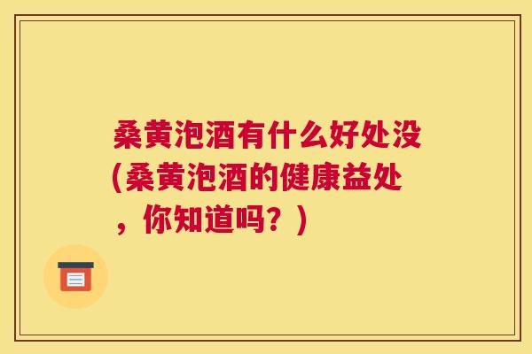 桑黄泡酒有什么好处没(桑黄泡酒的健康益处,你知道吗?) 桑黄泡酒有什么好处没(桑黄泡酒的健康益处,你知道吗?)
