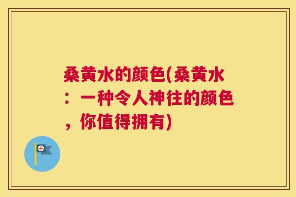 桑黄水的颜色(桑黄水:一种令人神往的颜色,你值得拥有) 桑黄水的颜色(桑黄水:一种令人神往的颜色,你值得拥有)