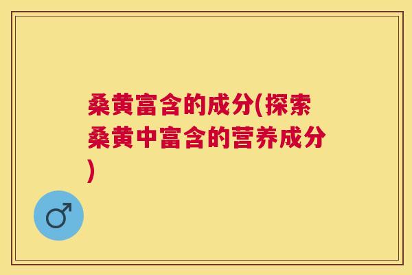 桑黄富含的成分(探索桑黄中富含的营养成分) 桑黄富含的成分(探索桑黄中富含的营养成分)