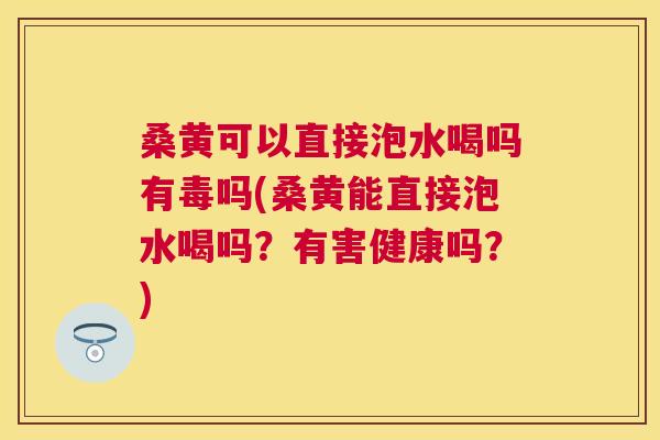 桑黄可以直接泡水喝吗有毒吗(桑黄能直接泡水喝吗?有害健康吗?) 桑黄可以直接泡水喝吗有毒吗(桑黄能直接泡水喝吗?有害健康吗?)
