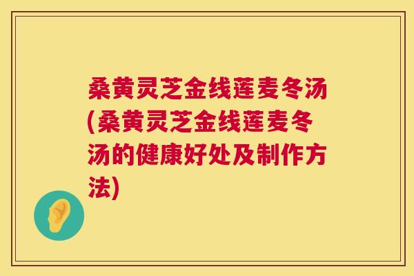 桑黄灵芝金线莲麦冬汤(桑黄灵芝金线莲麦冬汤的健康好处及制作方法)