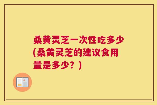 桑黄灵芝一次性吃多少(桑黄灵芝的建议食用量是多少?) 桑黄灵芝一次性吃多少(桑黄灵芝的建议食用量是多少?)