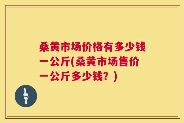 桑黄市场价格有多少钱一公斤(桑黄市场售价一公斤多少钱?) 桑黄市场价格有多少钱一公斤(桑黄市场售价一公斤多少钱?)