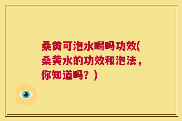 桑黄可泡水喝吗功效(桑黄水的功效和泡法，你知道吗？)