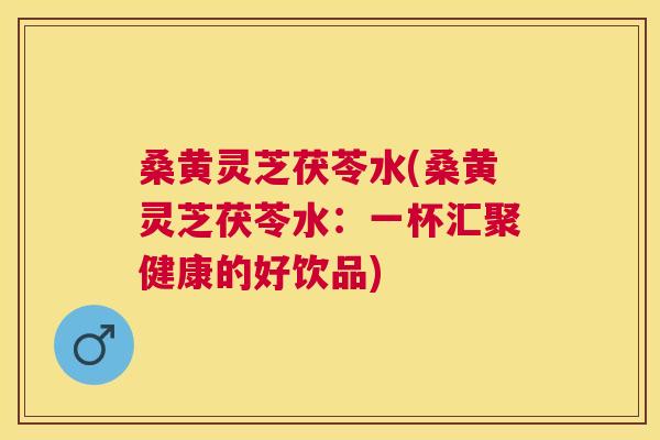 桑黄灵芝茯苓水(桑黄灵芝茯苓水:一杯汇聚健康的好饮品) 桑黄灵芝茯苓水(桑黄灵芝茯苓水:一杯汇聚健康的好饮品)