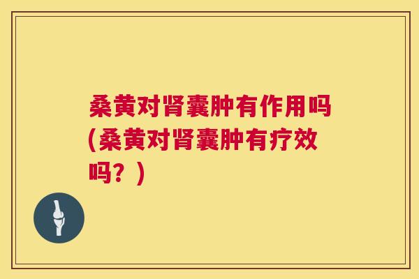 桑黄对囊肿有作用吗(桑黄对囊肿有疗效吗?) 桑黄对囊肿有作用吗(桑黄对囊肿有疗效吗?)