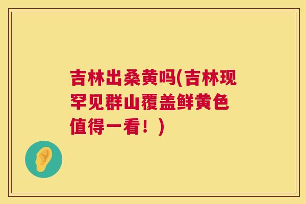 吉林出桑黄吗(吉林现罕见群山覆盖鲜黄色 值得一看!) 吉林出桑黄吗(吉林现罕见群山覆盖鲜黄色 值得一看!)