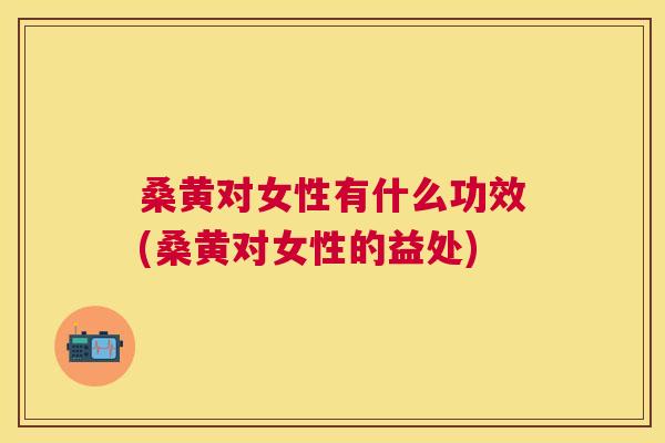 桑黄对女性有什么功效(桑黄对女性的益处) 桑黄对女性有什么功效(桑黄对女性的益处)