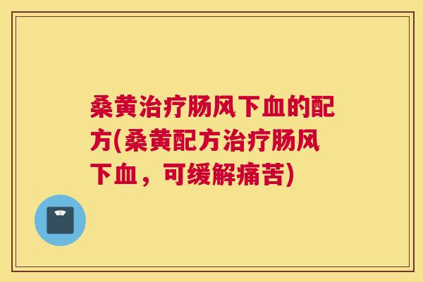 桑黄肠风下的配方(桑黄配方肠风下,可缓解痛苦) 桑黄肠风下的配方(桑黄配方肠风下,可缓解痛苦)