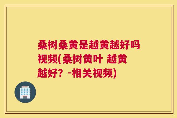 桑树桑黄是越黄越好吗视频(桑树黄叶 越黄越好?-相关视频) 桑树桑黄是越黄越好吗视频(桑树黄叶 越黄越好?-相关视频)