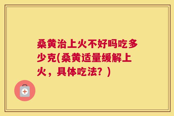 桑黄上火不好吗吃多少克(桑黄适量缓解上火,具体吃法?) 桑黄上火不好吗吃多少克(桑黄适量缓解上火,具体吃法?)