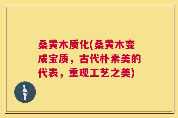 桑黄木质化(桑黄木变成宝质,古代朴素美的代表,重现工艺之美) 桑黄木质化(桑黄木变成宝质,古代朴素美的代表,重现工艺之美)