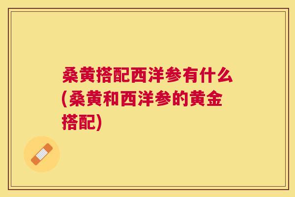 桑黄搭配西洋参有什么(桑黄和西洋参的黄金搭配) 桑黄搭配西洋参有什么(桑黄和西洋参的黄金搭配)