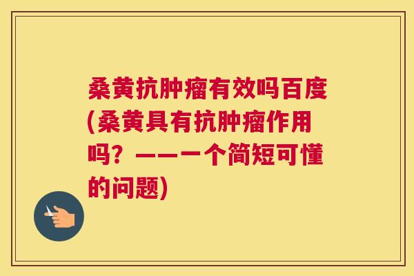 桑黄抗有效吗百度(桑黄具有抗作用吗?——一个简短可懂的问题) 桑黄抗有效吗百度(桑黄具有抗作用吗?——一个简短可懂的问题)