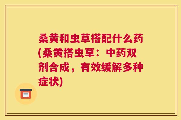 桑黄和虫草搭配什么药(桑黄搭虫草：双剂合成，有效缓解多种症状)