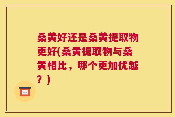 桑黄好还是桑黄提取物更好(桑黄提取物与桑黄相比,哪个更加优越?) 桑黄好还是桑黄提取物更好(桑黄提取物与桑黄相比,哪个更加优越?)