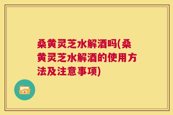 桑黄灵芝水解酒吗(桑黄灵芝水解酒的使用方法及注意事项) 桑黄灵芝水解酒吗(桑黄灵芝水解酒的使用方法及注意事项)