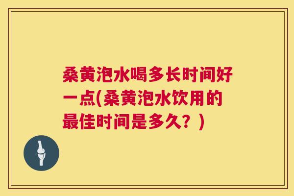 桑黄泡水喝多长时间好一点(桑黄泡水饮用的佳时间是多久？)