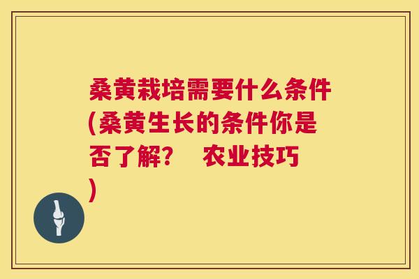 桑黄栽培需要什么条件(桑黄生长的条件你是否了解? 农业技巧) 桑黄栽培需要什么条件(桑黄生长的条件你是否了解? 农业技巧)