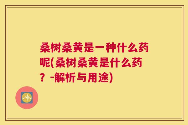 桑树桑黄是一种什么药呢(桑树桑黄是什么药?-解析与用途) 桑树桑黄是一种什么药呢(桑树桑黄是什么药?-解析与用途)