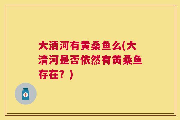 大清河有黄桑鱼么(大清河是否依然有黄桑鱼存在?) 大清河有黄桑鱼么(大清河是否依然有黄桑鱼存在?)