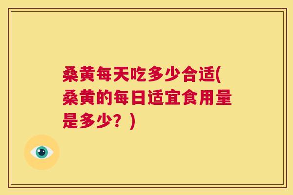 桑黄每天吃多少合适(桑黄的每日适宜食用量是多少?) 桑黄每天吃多少合适(桑黄的每日适宜食用量是多少?)