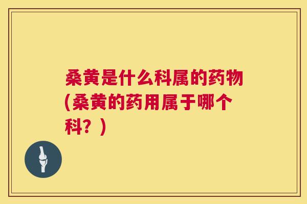 桑黄是什么科属的(桑黄的药用属于哪个科?) 桑黄是什么科属的(桑黄的药用属于哪个科?)