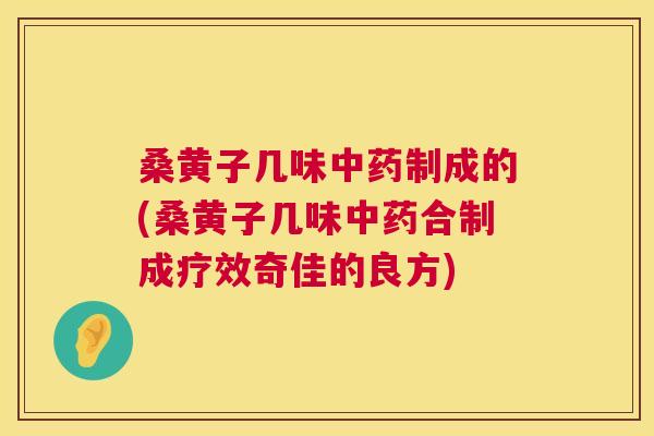 桑黄子几味制成的(桑黄子几味合制成疗效奇佳的良方) 桑黄子几味制成的(桑黄子几味合制成疗效奇佳的良方)