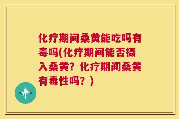 期间桑黄能吃吗有毒吗(期间能否摄入桑黄？期间桑黄有毒性吗？)