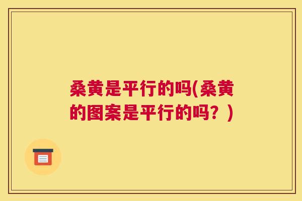 桑黄是平行的吗(桑黄的图案是平行的吗?) 桑黄是平行的吗(桑黄的图案是平行的吗?)