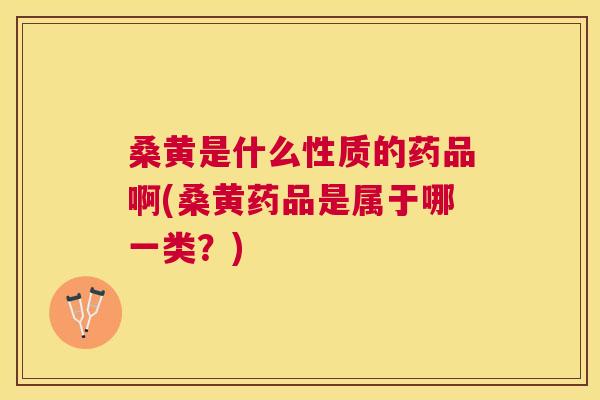 桑黄是什么性质的药品啊(桑黄药品是属于哪一类?) 桑黄是什么性质的药品啊(桑黄药品是属于哪一类?)