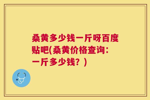 桑黄多少钱一斤呀百度贴吧(桑黄价格查询:一斤多少钱?) 桑黄多少钱一斤呀百度贴吧(桑黄价格查询:一斤多少钱?)