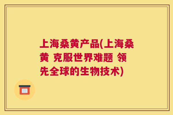上海桑黄产品(上海桑黄 克服世界难题 领先全球的生物技术) 上海桑黄产品(上海桑黄 克服世界难题 领先全球的生物技术)