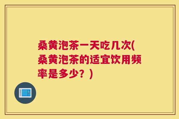 桑黄泡茶一天吃几次(桑黄泡茶的适宜饮用频率是多少?) 桑黄泡茶一天吃几次(桑黄泡茶的适宜饮用频率是多少?)