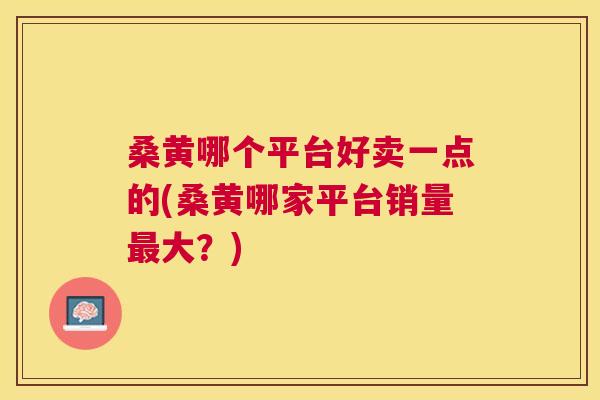 桑黄哪个平台好卖一点的(桑黄哪家平台销量大?) 桑黄哪个平台好卖一点的(桑黄哪家平台销量大?)