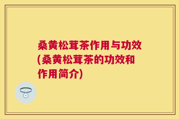 桑黄松茸茶作用与功效(桑黄松茸茶的功效和作用简介) 桑黄松茸茶作用与功效(桑黄松茸茶的功效和作用简介)