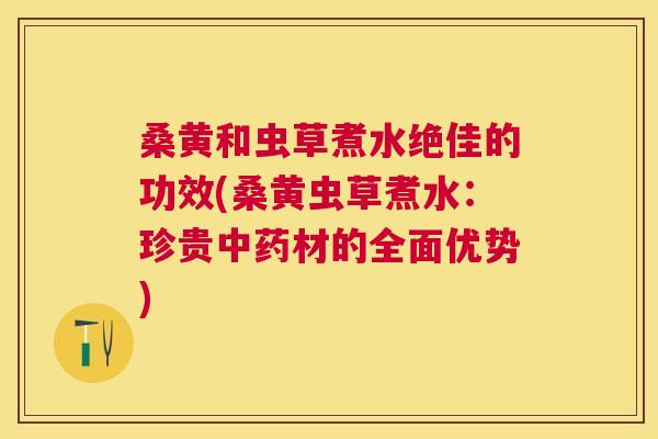 桑黄和虫草煮水绝佳的功效(桑黄虫草煮水:珍贵材的全面优势) 桑黄和虫草煮水绝佳的功效(桑黄虫草煮水:珍贵材的全面优势)