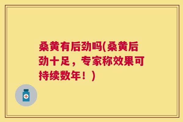桑黄有后劲吗(桑黄后劲十足，专家称效果可持续数年！)